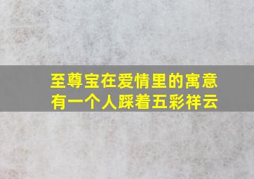 至尊宝在爱情里的寓意 有一个人踩着五彩祥云