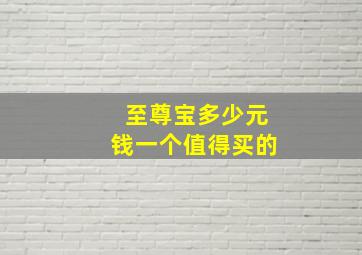 至尊宝多少元钱一个值得买的