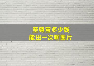 至尊宝多少钱能出一次啊图片