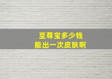 至尊宝多少钱能出一次皮肤啊