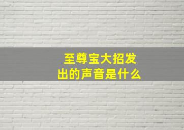 至尊宝大招发出的声音是什么