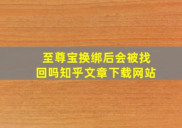 至尊宝换绑后会被找回吗知乎文章下载网站