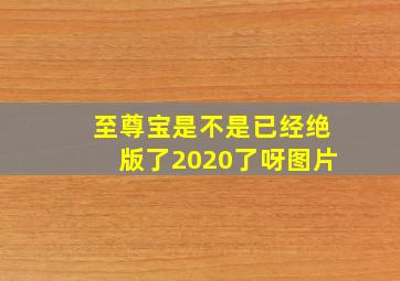 至尊宝是不是已经绝版了2020了呀图片