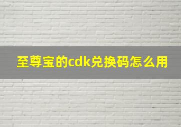 至尊宝的cdk兑换码怎么用