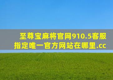 至尊宝麻将官网910.5客服指定唯一官方网站在哪里.cc