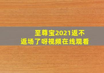 至尊宝2021返不返场了呀视频在线观看