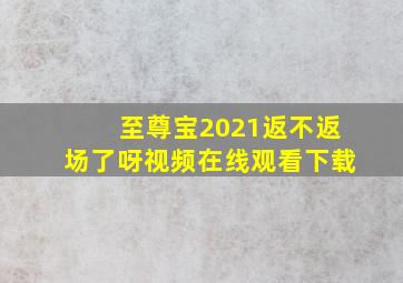 至尊宝2021返不返场了呀视频在线观看下载