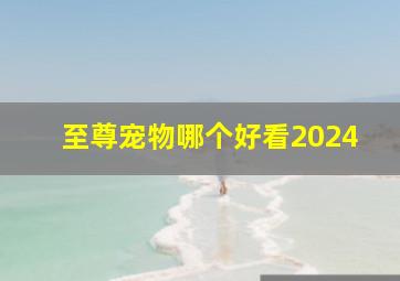 至尊宠物哪个好看2024