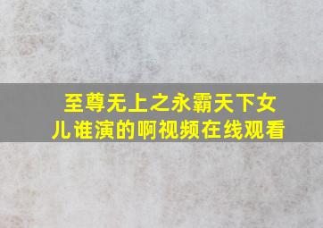 至尊无上之永霸天下女儿谁演的啊视频在线观看