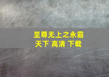 至尊无上之永霸天下 高清 下载