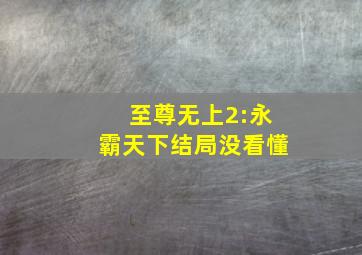 至尊无上2:永霸天下结局没看懂