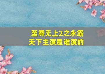 至尊无上2之永霸天下主演是谁演的