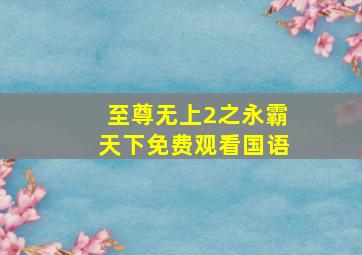 至尊无上2之永霸天下免费观看国语