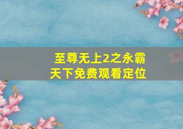 至尊无上2之永霸天下免费观看定位