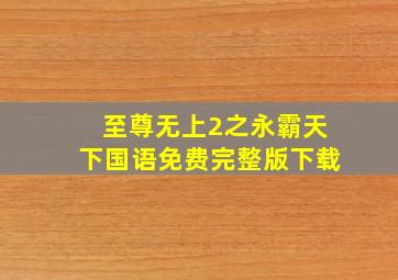 至尊无上2之永霸天下国语免费完整版下载