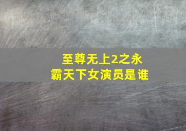 至尊无上2之永霸天下女演员是谁