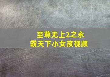 至尊无上2之永霸天下小女孩视频