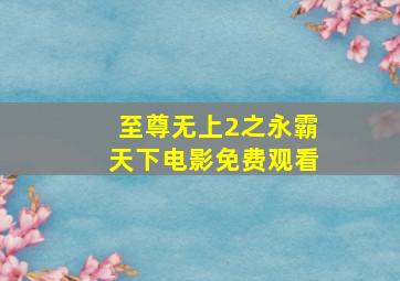 至尊无上2之永霸天下电影免费观看