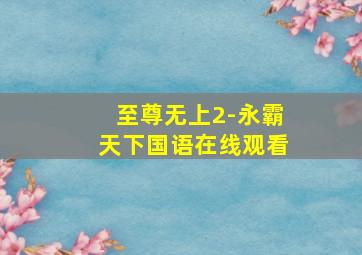 至尊无上2-永霸天下国语在线观看