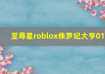 至尊星roblox侏罗纪大亨01