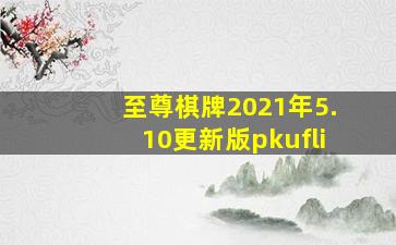 至尊棋牌2021年5.10更新版pkufli