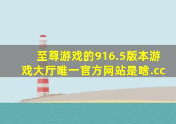 至尊游戏的916.5版本游戏大厅唯一官方网站是啥.cc