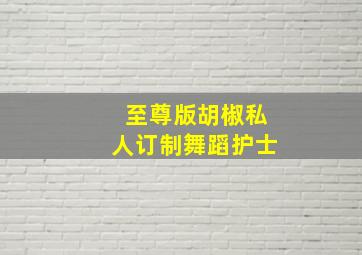 至尊版胡椒私人订制舞蹈护士