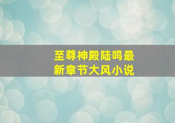 至尊神殿陆鸣最新章节大风小说