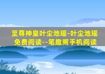 至尊神皇叶尘池瑶-叶尘池瑶免费阅读--笔趣阁手机阅读