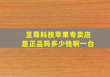 至尊科技苹果专卖店是正品吗多少钱啊一台