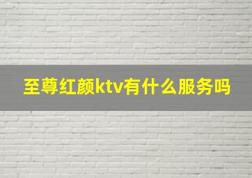 至尊红颜ktv有什么服务吗