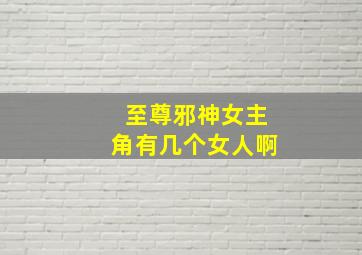 至尊邪神女主角有几个女人啊