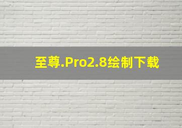 至尊.Pro2.8绘制下载