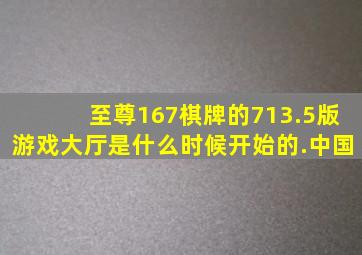 至尊167棋牌的713.5版游戏大厅是什么时候开始的.中国