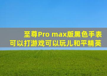 至尊Pro max版黑色手表 可以打游戏可以玩儿和平精英