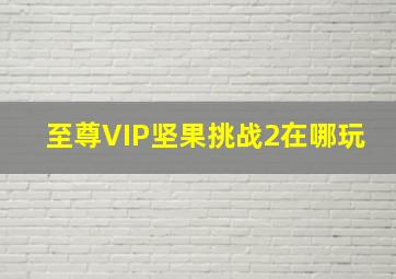 至尊VIP坚果挑战2在哪玩