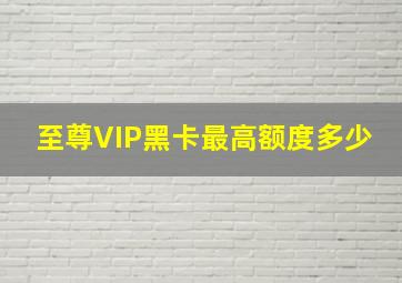 至尊VIP黑卡最高额度多少