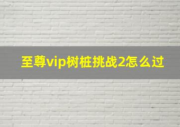 至尊vip树桩挑战2怎么过