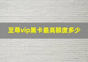 至尊vip黑卡最高额度多少