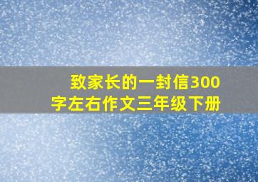 致家长的一封信300字左右作文三年级下册