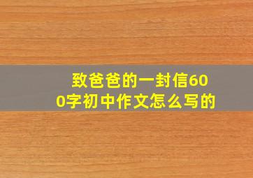 致爸爸的一封信600字初中作文怎么写的