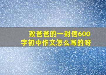 致爸爸的一封信600字初中作文怎么写的呀