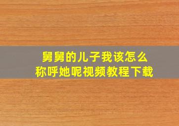 舅舅的儿子我该怎么称呼她呢视频教程下载