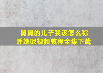 舅舅的儿子我该怎么称呼她呢视频教程全集下载