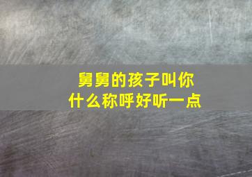 舅舅的孩子叫你什么称呼好听一点