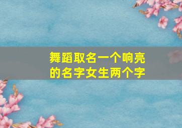 舞蹈取名一个响亮的名字女生两个字