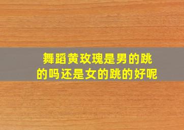 舞蹈黄玫瑰是男的跳的吗还是女的跳的好呢