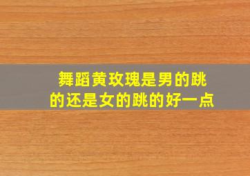 舞蹈黄玫瑰是男的跳的还是女的跳的好一点