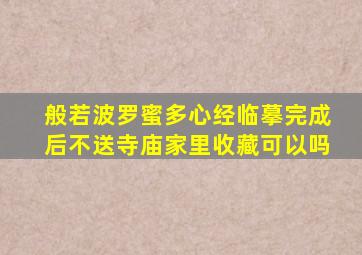 般若波罗蜜多心经临摹完成后不送寺庙家里收藏可以吗