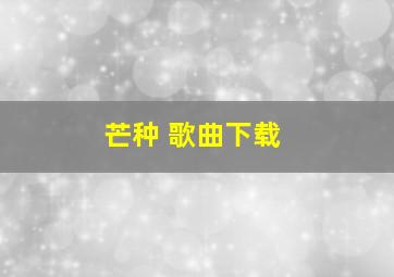 芒种 歌曲下载